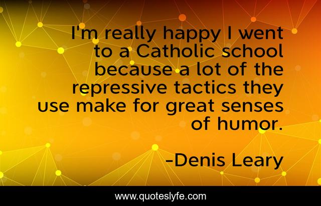 I'm really happy I went to a Catholic school because a lot of the repressive tactics they use make for great senses of humor.