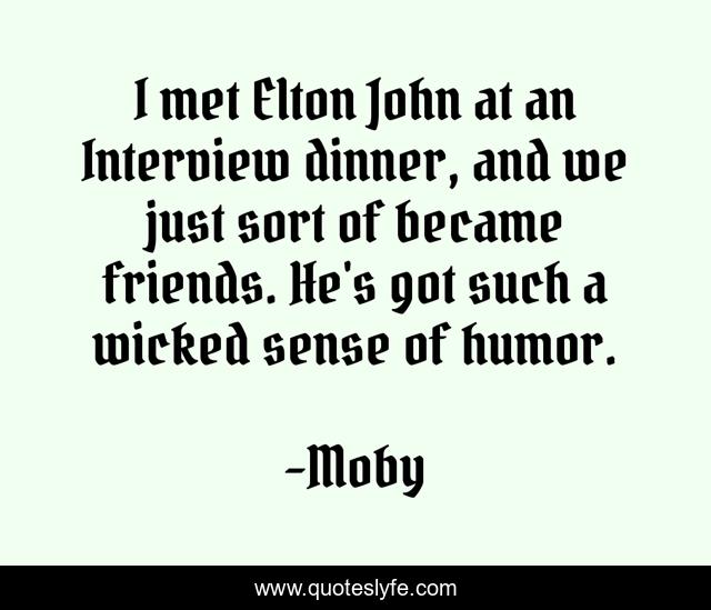 I met Elton John at an Interview dinner, and we just sort of became friends. He's got such a wicked sense of humor.