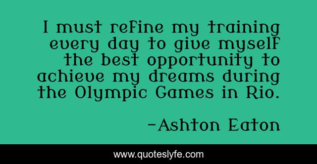 I must refine my training every day to give myself the best opportunity to achieve my dreams during the Olympic Games in Rio.