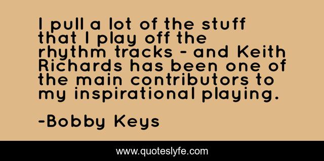 I pull a lot of the stuff that I play off the rhythm tracks - and Keith Richards has been one of the main contributors to my inspirational playing.