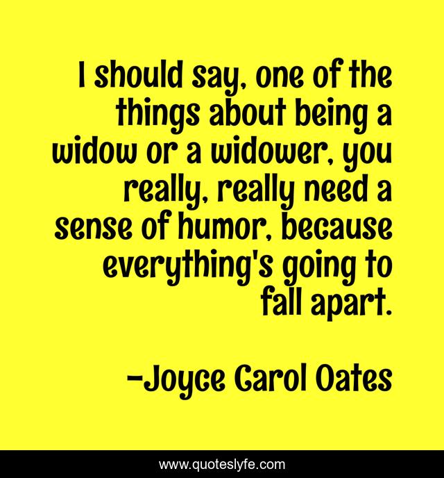 I should say, one of the things about being a widow or a widower, you really, really need a sense of humor, because everything's going to fall apart.
