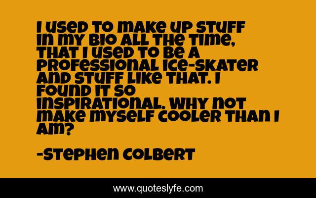 I used to make up stuff in my bio all the time, that I used to be a professional ice-skater and stuff like that. I found it so inspirational. Why not make myself cooler than I am?