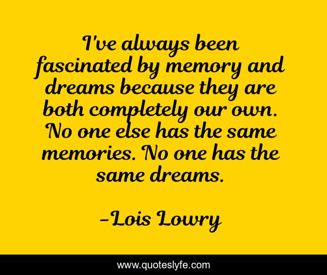 I've always been fascinated by memory and dreams because they are both completely our own. No one else has the same memories. No one has the same dreams.