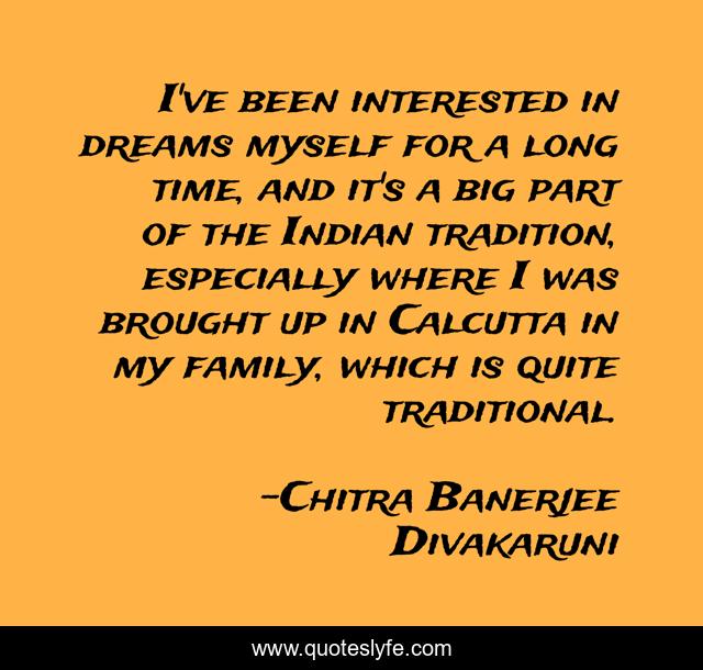 I've been interested in dreams myself for a long time, and it's a big part of the Indian tradition, especially where I was brought up in Calcutta in my family, which is quite traditional.