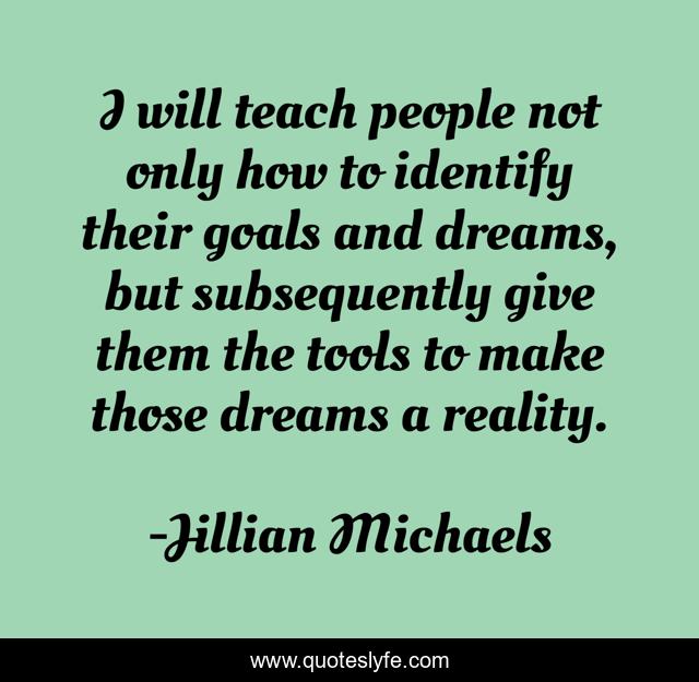 I will teach people not only how to identify their goals and dreams, but subsequently give them the tools to make those dreams a reality.