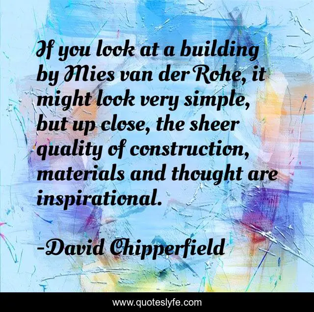 If you look at a building by Mies van der Rohe, it might look very simple, but up close, the sheer quality of construction, materials and thought are inspirational.