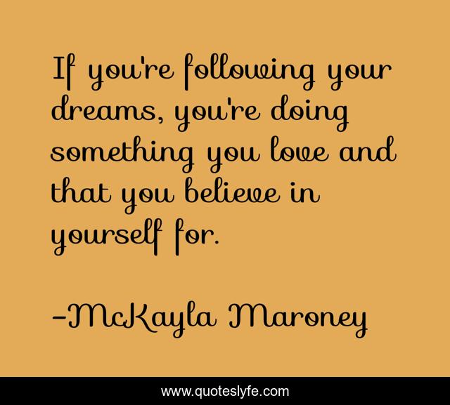 If you're following your dreams, you're doing something you love and that you believe in yourself for.