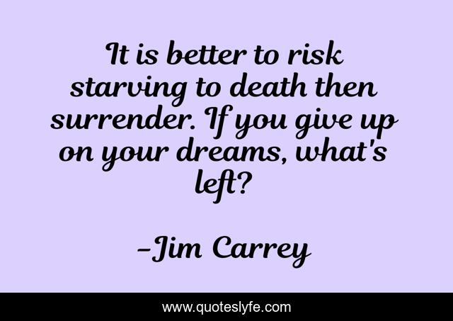 It is better to risk starving to death then surrender. If you give up on your dreams, what's left?