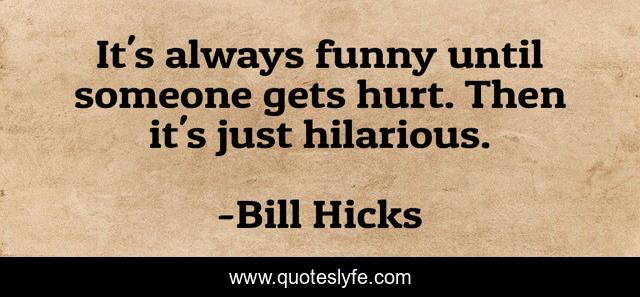 It's always funny until someone gets hurt. Then it's just hilarious.