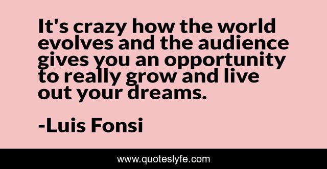 It's crazy how the world evolves and the audience gives you an opportunity to really grow and live out your dreams.