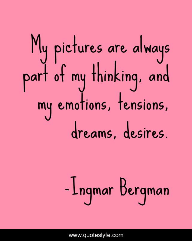My pictures are always part of my thinking, and my emotions, tensions, dreams, desires.