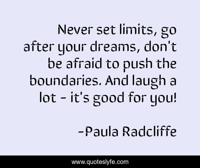 Never set limits, go after your dreams, don't be afraid to push the boundaries. And laugh a lot - it's good for you!