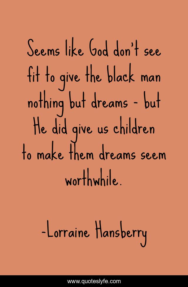 Seems like God don't see fit to give the black man nothing but dreams - but He did give us children to make them dreams seem worthwhile.