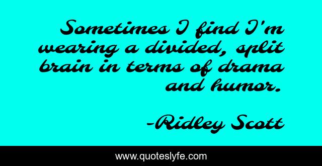 Sometimes I find I'm wearing a divided, split brain in terms of drama and humor.
