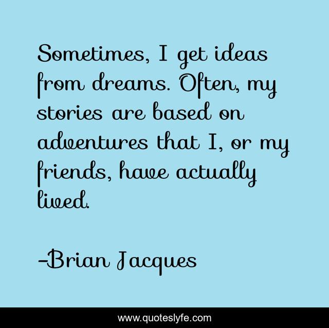 Sometimes, I get ideas from dreams. Often, my stories are based on adventures that I, or my friends, have actually lived.
