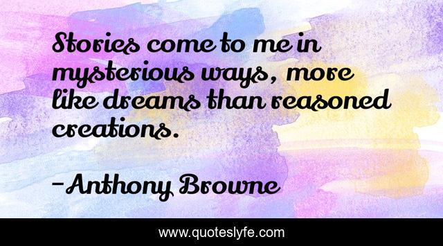 Stories come to me in mysterious ways, more like dreams than reasoned creations.