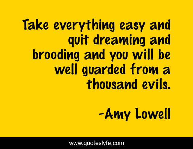 Take everything easy and quit dreaming and brooding and you will be well guarded from a thousand evils.
