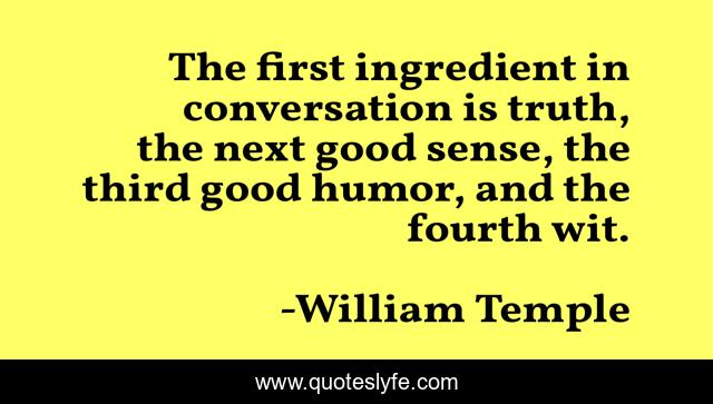 The first ingredient in conversation is truth, the next good sense, the third good humor, and the fourth wit.