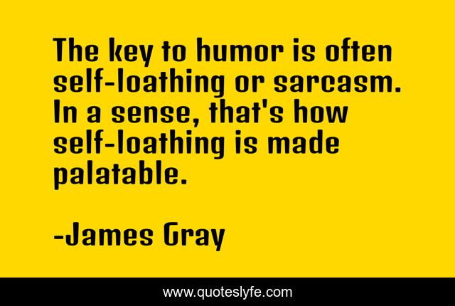 The key to humor is often self-loathing or sarcasm. In a sense, that's how self-loathing is made palatable.