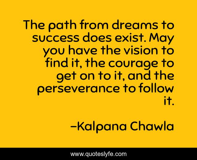 The path from dreams to success does exist. May you have the vision to find it, the courage to get on to it, and the perseverance to follow it.