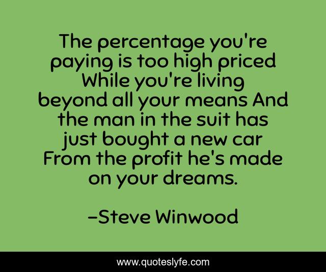 The percentage you're paying is too high priced While you're living beyond all your means And the man in the suit has just bought a new car From the profit he's made on your dreams.