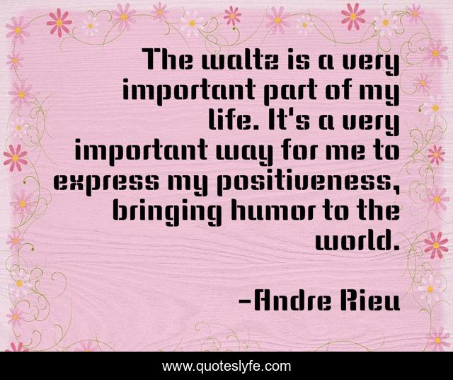 The waltz is a very important part of my life. It's a very important way for me to express my positiveness, bringing humor to the world.