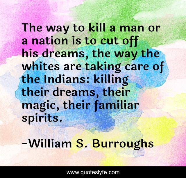 The way to kill a man or a nation is to cut off his dreams, the way the whites are taking care of the Indians: killing their dreams, their magic, their familiar spirits.