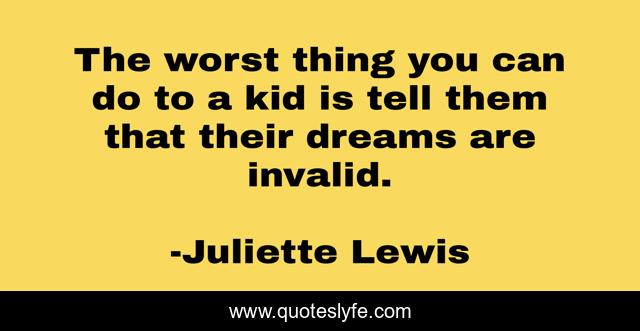 The worst thing you can do to a kid is tell them that their dreams are invalid.