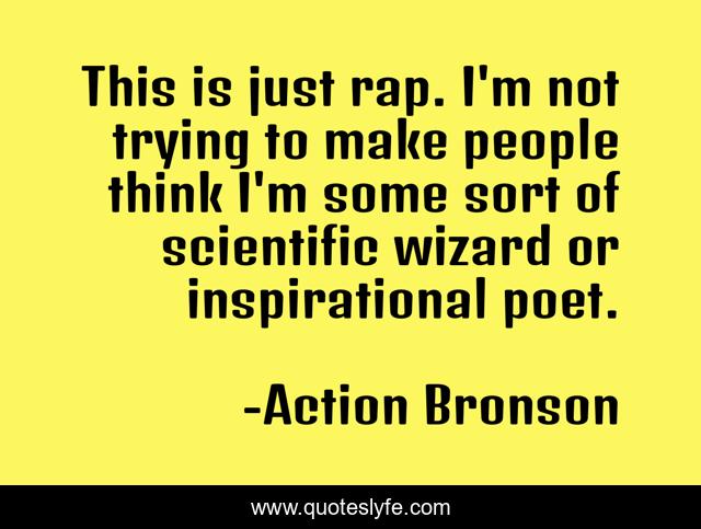 This is just rap. I'm not trying to make people think I'm some sort of scientific wizard or inspirational poet.