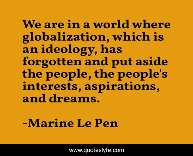 We are in a world where globalization, which is an ideology, has forgotten and put aside the people, the people's interests, aspirations, and dreams.