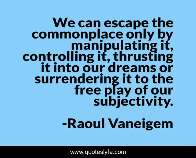 We can escape the commonplace only by manipulating it, controlling it, thrusting it into our dreams or surrendering it to the free play of our subjectivity.