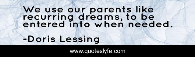 We use our parents like recurring dreams, to be entered into when needed.