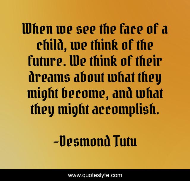When we see the face of a child, we think of the future. We think of their dreams about what they might become, and what they might accomplish.