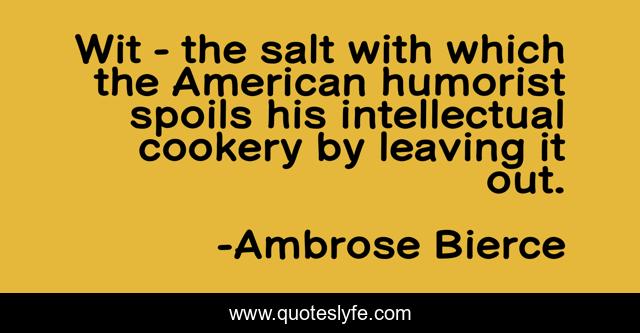 Wit - the salt with which the American humorist spoils his intellectual cookery by leaving it out.