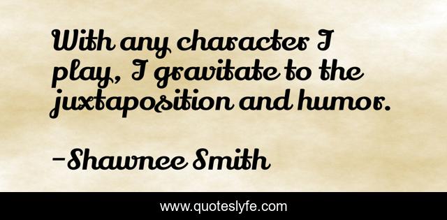 With any character I play, I gravitate to the juxtaposition and humor.