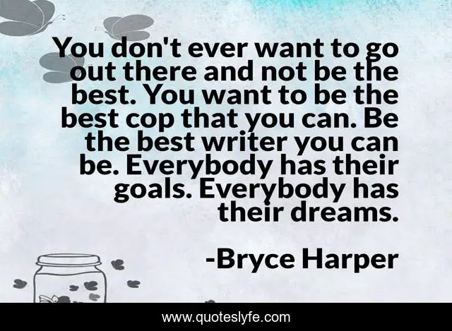 You don't ever want to go out there and not be the best. You want to be the best cop that you can. Be the best writer you can be. Everybody has their goals. Everybody has their dreams.