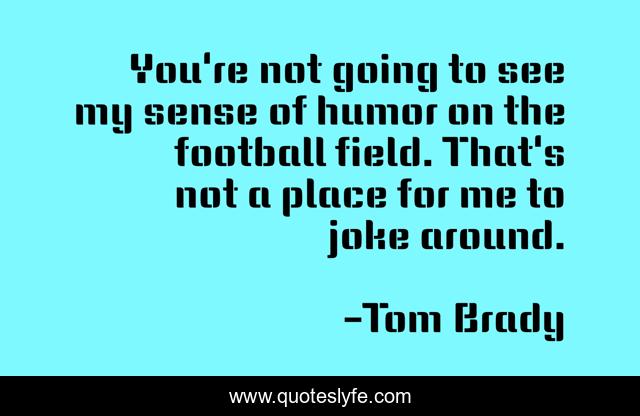 You're not going to see my sense of humor on the football field. That's not a place for me to joke around.