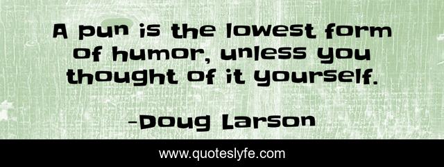 A pun is the lowest form of humor, unless you thought of it yourself.