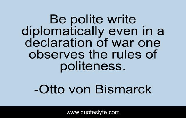 Be polite write diplomatically even in a declaration of war one observes the rules of politeness.