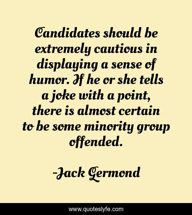 Candidates should be extremely cautious in displaying a sense of humor. If he or she tells a joke with a point, there is almost certain to be some minority group offended.