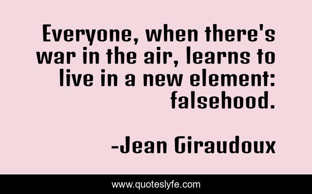 Everyone, when there's war in the air, learns to live in a new element: falsehood.