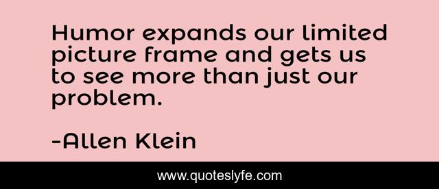 Humor expands our limited picture frame and gets us to see more than just our problem.