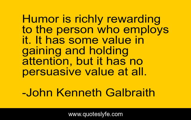 Humor is richly rewarding to the person who employs it. It has some value in gaining and holding attention, but it has no persuasive value at all.