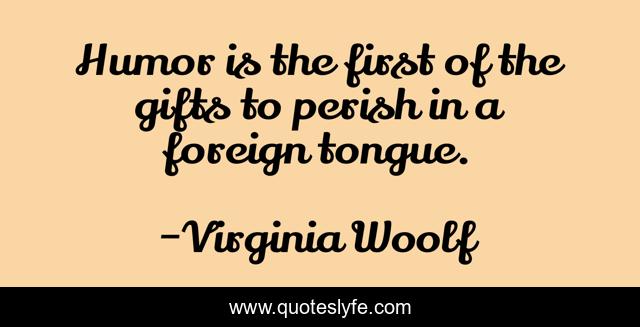 Humor is the first of the gifts to perish in a foreign tongue.