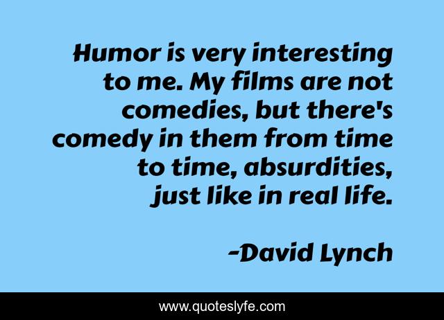 Humor is very interesting to me. My films are not comedies, but there's comedy in them from time to time, absurdities, just like in real life.