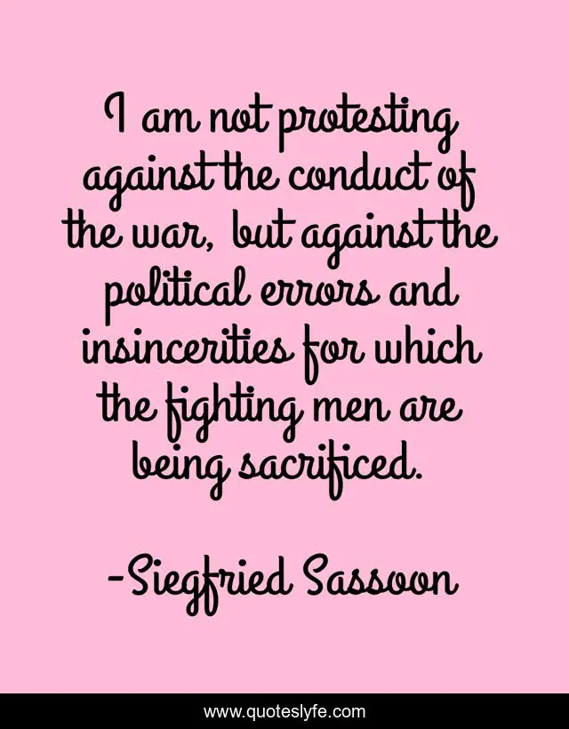 I am not protesting against the conduct of the war, but against the political errors and insincerities for which the fighting men are being sacrificed.