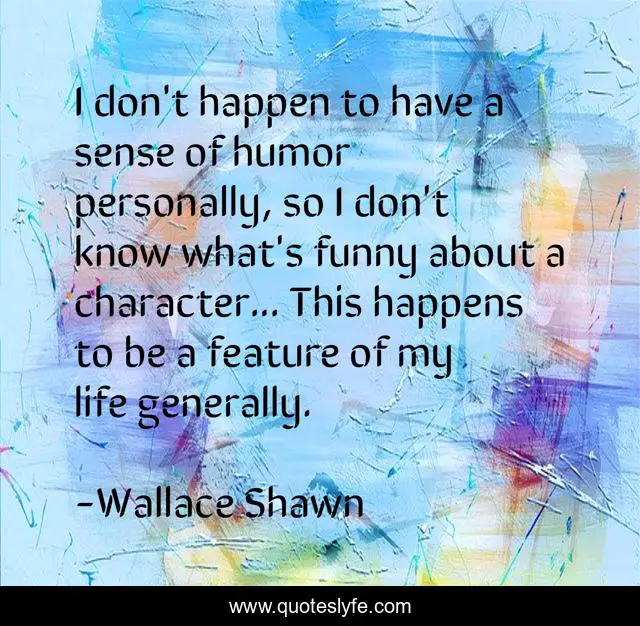 I don't happen to have a sense of humor personally, so I don't know what's funny about a character... This happens to be a feature of my life generally.