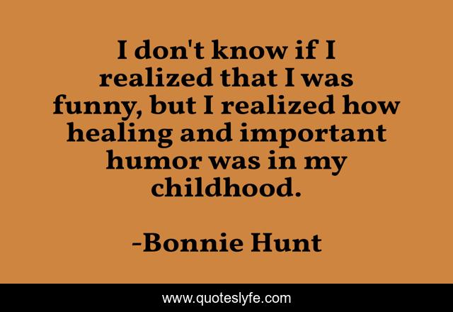 I don't know if I realized that I was funny, but I realized how healing and important humor was in my childhood.