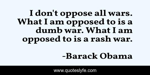 I don't oppose all wars. What I am opposed to is a dumb war. What I am opposed to is a rash war.