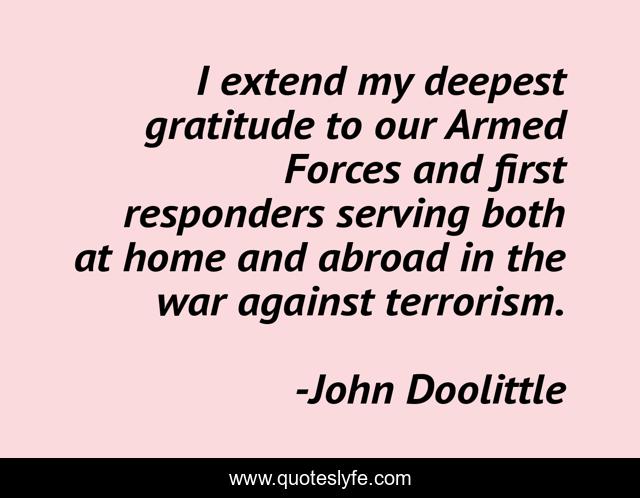 I extend my deepest gratitude to our Armed Forces and first responders serving both at home and abroad in the war against terrorism.